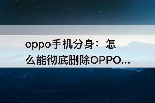 oppo手机分身：怎么能彻底删除OPPO手机分身