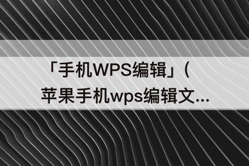 「手机WPS编辑」(苹果手机wps编辑文字格式为什会乱)