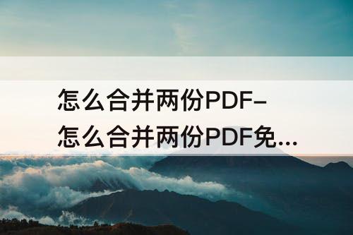怎么合并两份PDF-怎么合并两份PDF免费