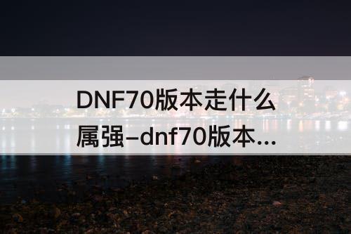 DNF70版本走什么属强-dnf70版本走什么属强好