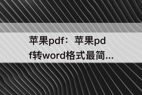 苹果pdf：苹果pdf转word格式最简单