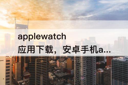 applewatch应用下载，安卓手机applewatch应用下载