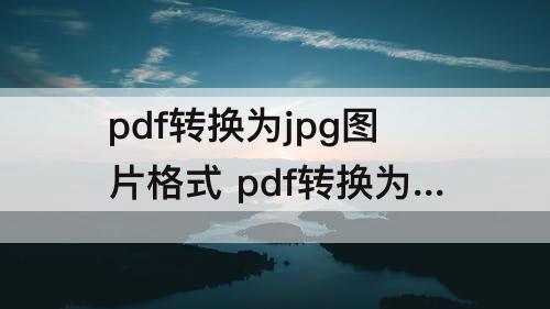 pdf转换为jpg图片格式 pdf转换为jpg图片格式免费软件