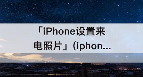 「iPhone设置来电照片」(iphone设置来电照片怎么不全屏显示)