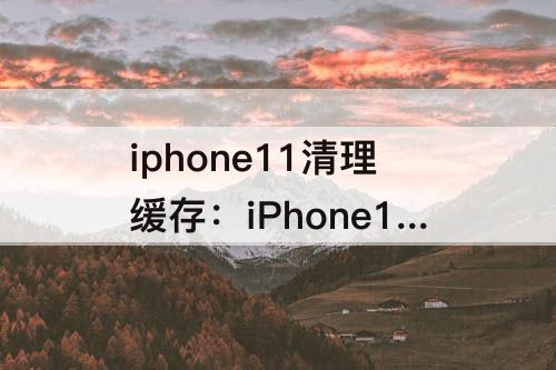 iphone11清理缓存：iPhone11清理缓存垃圾