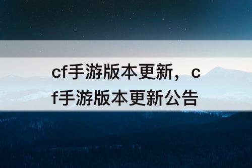 cf手游版本更新，cf手游版本更新公告