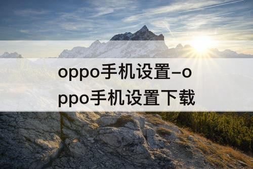 oppo手机设置-oppo手机设置下载