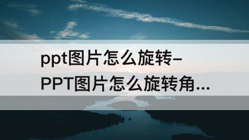 ppt图片怎么旋转-PPT图片怎么旋转角度