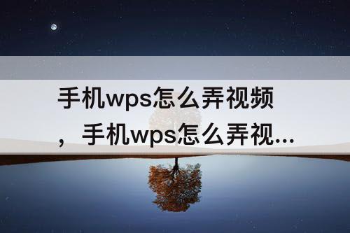 手机wps怎么弄视频，手机wps怎么弄视频文档