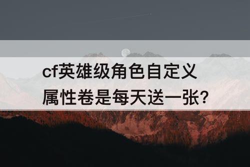 cf英雄级角色自定义属性卷是每天送一张?