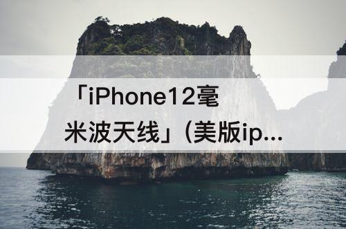 「iPhone12毫米波天线」(美版iphone12毫米波天线外观)