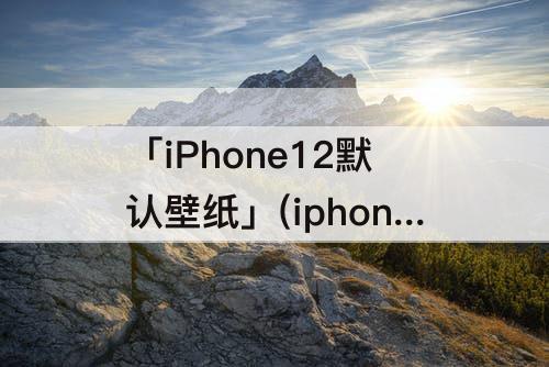 「iPhone12默认壁纸」(iphone12默认壁纸是哪张)