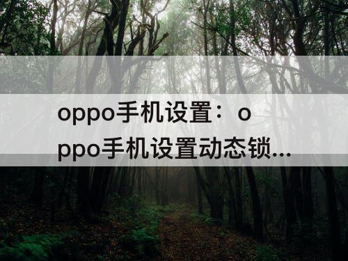 oppo手机设置：oppo手机设置动态锁屏壁纸怎么设置