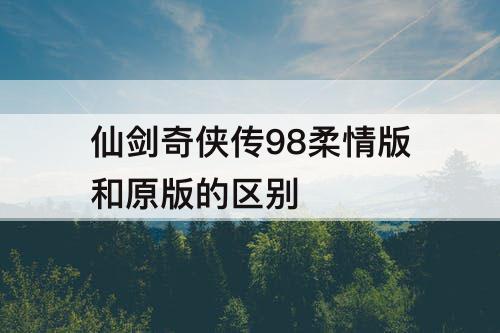 仙剑奇侠传98柔情版和原版的区别