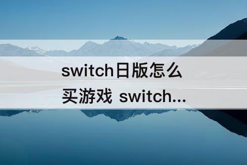 switch日版怎么买游戏 switch日版怎么买游戏卡