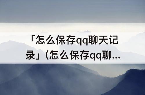 「怎么保存qq聊天记录」(怎么保存qq聊天记录永久)