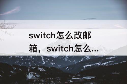 switch怎么改邮箱，switch怎么改邮箱密码