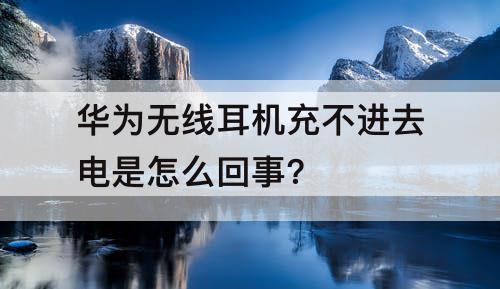 华为无线耳机充不进去电是怎么回事?