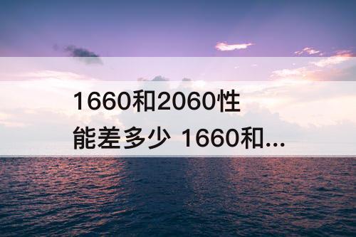 1660和2060性能差多少 1660和2060性能差多少钱