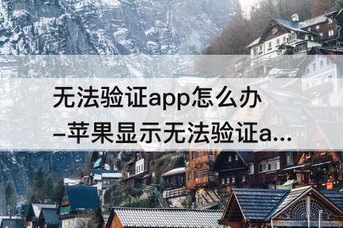 无法验证app怎么办-苹果显示无法验证app怎么办