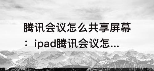 腾讯会议怎么共享屏幕：ipad腾讯会议怎么共享屏幕而且有脸