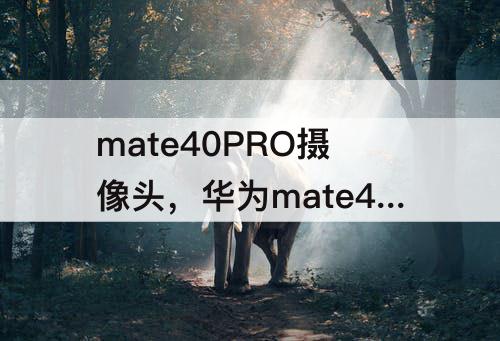 mate40PRO摄像头，华为mate40pro摄像头详解