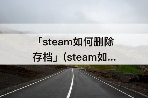 「steam如何删除存档」(steam如何删除存档从头玩)