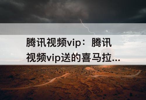 腾讯视频vip：腾讯视频vip送的喜马拉雅会员