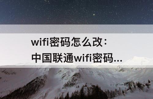 wifi密码怎么改：中国联通wifi密码怎么改