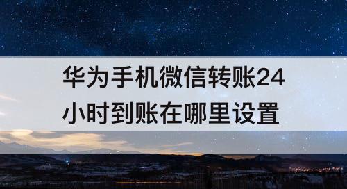 华为手机微信转账24小时到账在哪里设置