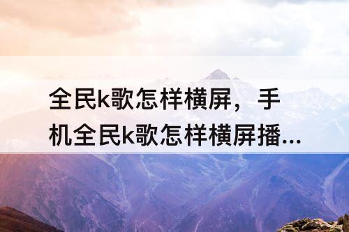 全民k歌怎样横屏，手机全民k歌怎样横屏播放