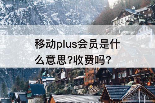 移动plus会员是什么意思?收费吗?