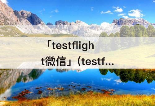 「testflight微信」(testflight微信双开邀请码2023)