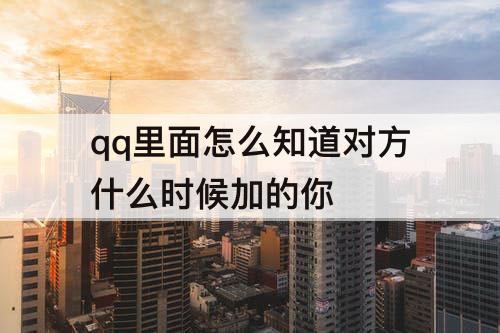 qq里面怎么知道对方什么时候加的你