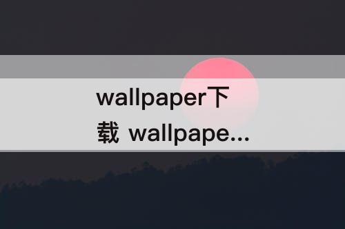 wallpaper下载 wallpaper下载的壁纸怎么删除干净