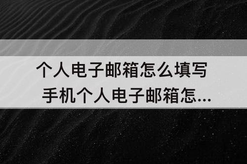 个人电子邮箱怎么填写 手机个人电子邮箱怎么填写格式