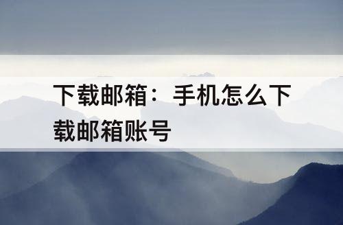 下载邮箱：手机怎么下载邮箱账号