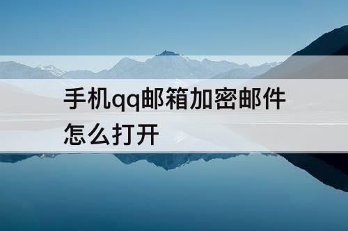 手机qq邮箱加密邮件怎么打开