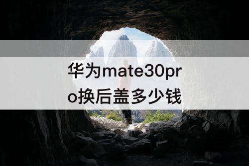 华为mate30pro换后盖多少钱