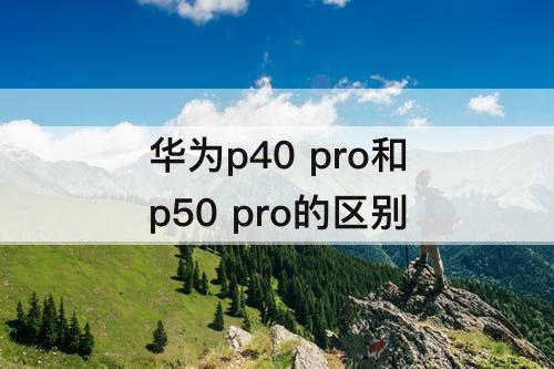 华为p40 pro和p50 pro的区别