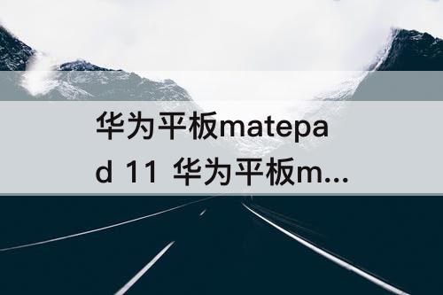 华为平板matepad 11 华为平板matepad 11pro