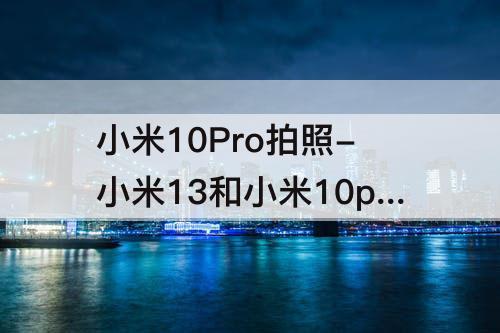 小米10Pro拍照-小米13和小米10pro拍照