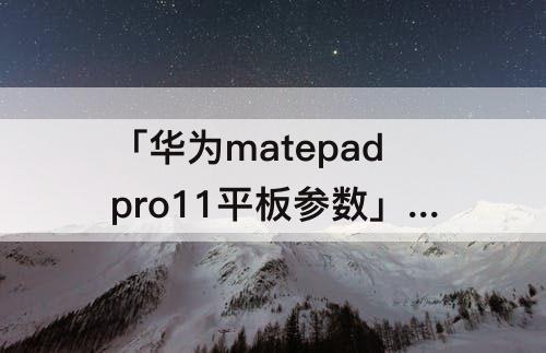 「华为matepadpro11平板参数」(华为matepadpro11平板参数配置)