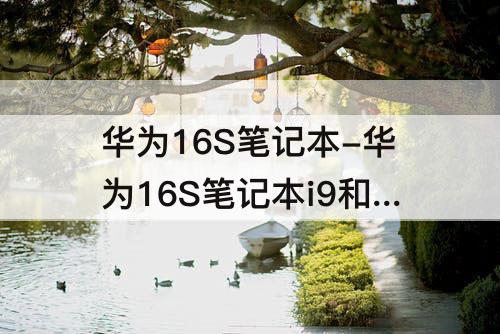 华为16S笔记本-华为16S笔记本i9和 i7