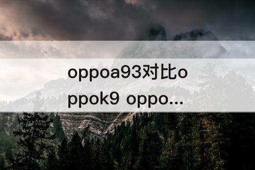 oppoa93对比oppok9 oppoa93对比oppok9s