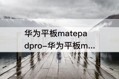 华为平板matepadpro-华为平板matepadpro11