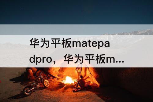 华为平板matepadpro，华为平板matepadpro11