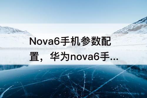 Nova6手机参数配置，华为nova6手机参数配置介绍