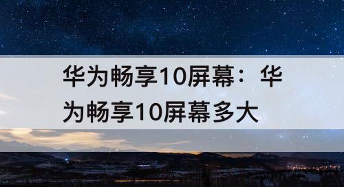 华为畅享10屏幕：华为畅享10屏幕多大