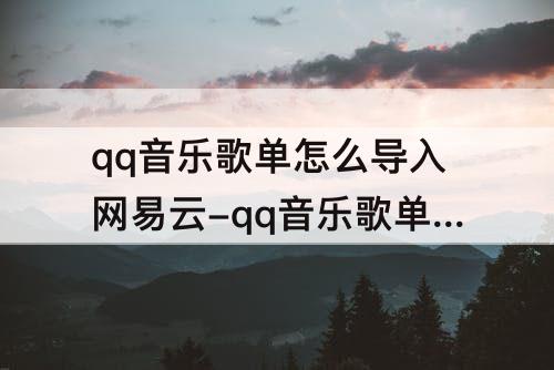 qq音乐歌单怎么导入网易云-qq音乐歌单怎么导入网易云?